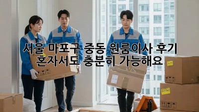 서울 마포구 중동 원룸이사 후기: 혼자서도 충분히 가능해요! 💪