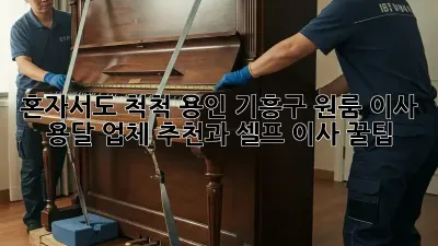 혼자서도 척척! 용인 기흥구 원룸 이사, 용달 업체 추천과 셀프 이사 꿀팁