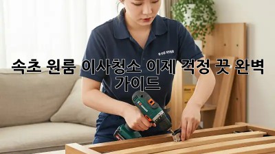 속초 원룸 이사청소, 이제 걱정 끗! 완벽 가이드